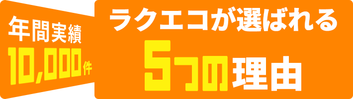 年間実績10,000件ラクエコが選ばれる5つの理由